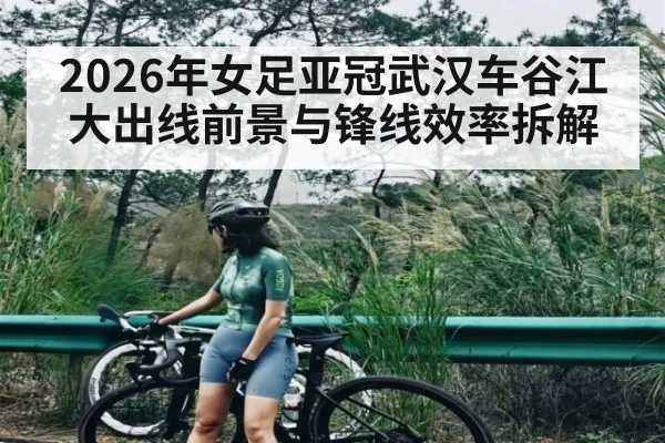 2026年女足亚冠武汉车谷江大出线前景与锋线效率拆解
